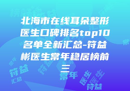 北海市在线耳朵整形医生口碑排名top10名单全新汇总-符益彬医生常年稳居榜前三