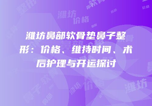 潍坊鼻部软骨垫鼻子整形：价格、维持时间、术后护理与开运探讨