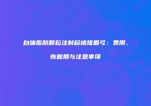 自体脂肪颗粒注射移植隆眉弓：费用、恢复期与注意事项