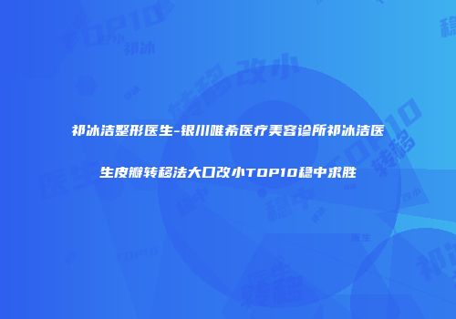 祁冰洁整形医生-银川唯希医疗美容诊所祁冰洁医生皮瓣转移法大口改小TOP10稳中求胜