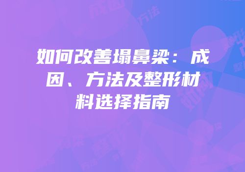 如何改善塌鼻梁：成因、方法及整形材料选择指南