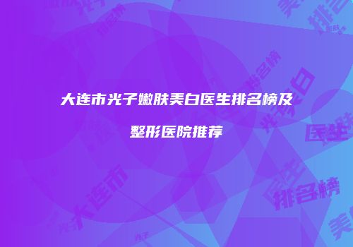 大连市光子嫩肤美白医生排名榜及整形医院推荐