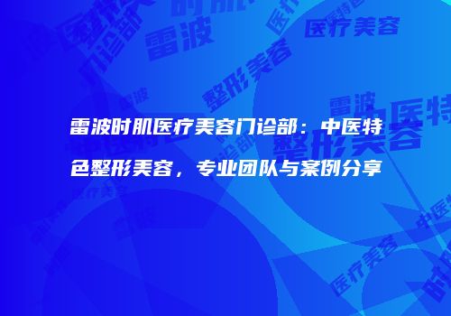 雷波时肌医疗美容门诊部：中医特色整形美容，专业团队与案例分享