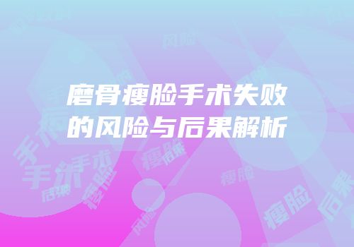 磨骨瘦脸手术失败的风险与后果解析