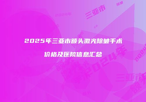 2025年三亚市额头激光除皱手术价格及医院信息汇总