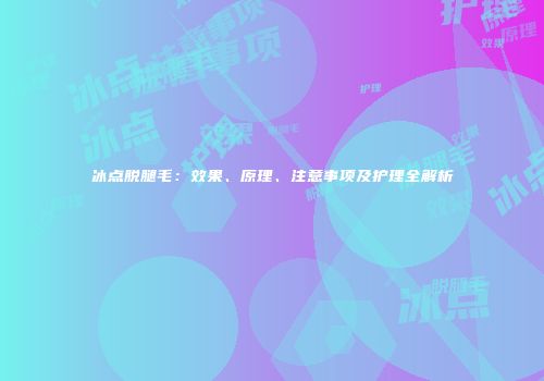 冰点脱腿毛：效果、原理、注意事项及护理全解析