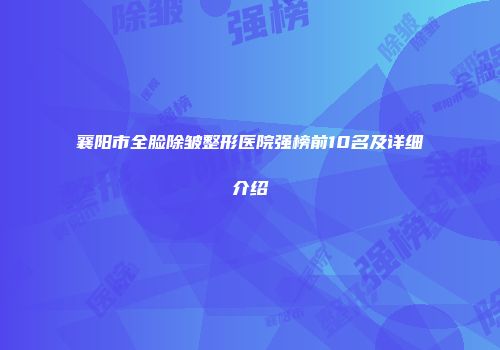 襄阳市全脸除皱整形医院强榜前10名及详细介绍