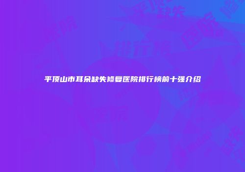 平顶山市耳朵缺失修复医院排行榜前十强介绍
