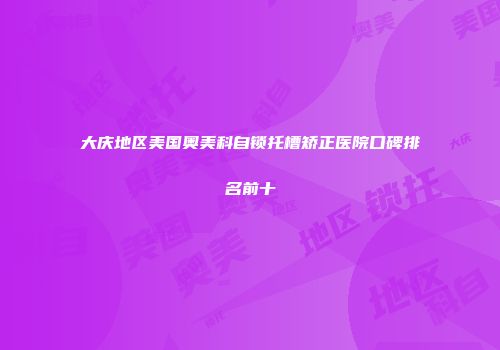 大庆地区美国奥美科自锁托槽矫正医院口碑排名前十