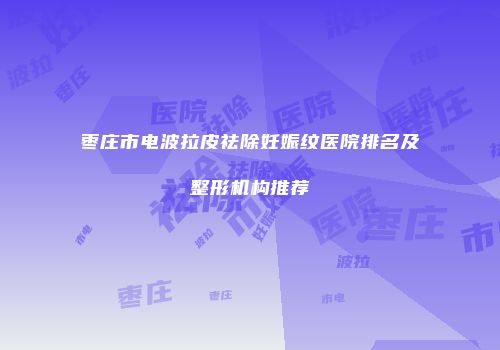 枣庄市电波拉皮祛除妊娠纹医院排名及整形机构推荐