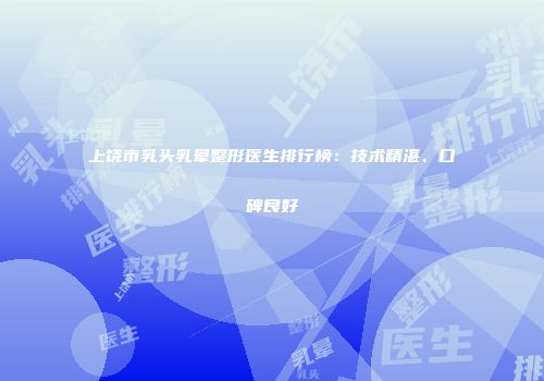 上饶市乳头乳晕整形医生排行榜：技术精湛、口碑良好