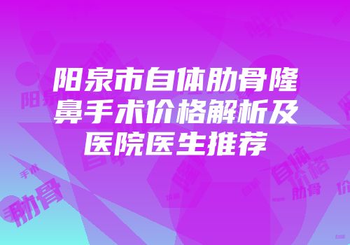 阳泉市自体肋骨隆鼻手术价格解析及医院医生推荐