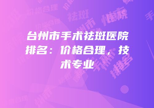台州市手术祛斑医院排名：价格合理，技术专业