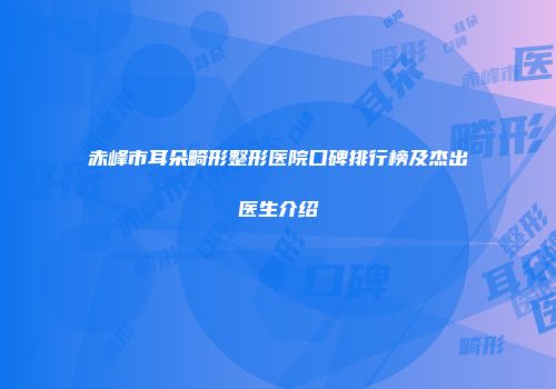 赤峰市耳朵畸形整形医院口碑排行榜及杰出医生介绍