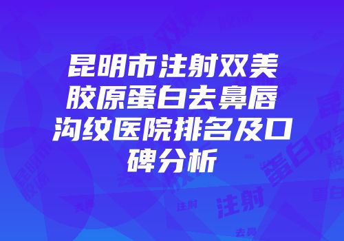 昆明市注射双美胶原蛋白去鼻唇沟纹医院排名及口碑分析