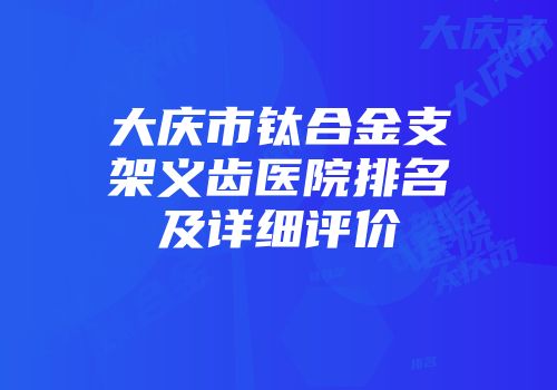 大庆市钛合金支架义齿医院排名及详细评价
