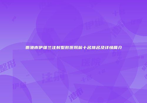 贵港市伊维兰注射整形医院前十名排名及详情简介