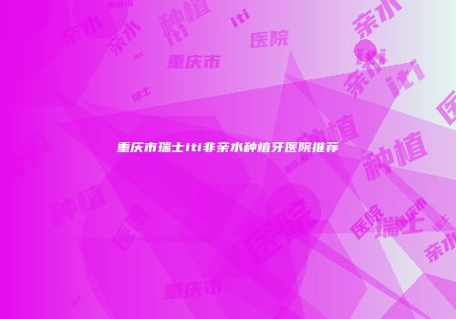 重庆市瑞士iti非亲水种植牙医院推荐