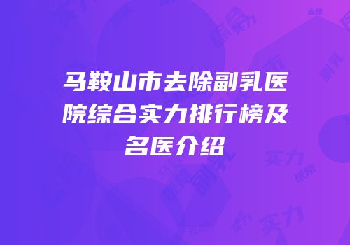 马鞍山市去除副乳医院综合实力排行榜及名医介绍