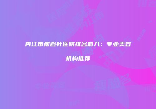 内江市瘦脸针医院排名前八：专业美容机构推荐