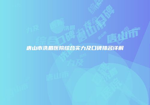 唐山市洗眉医院综合实力及口碑排名详解