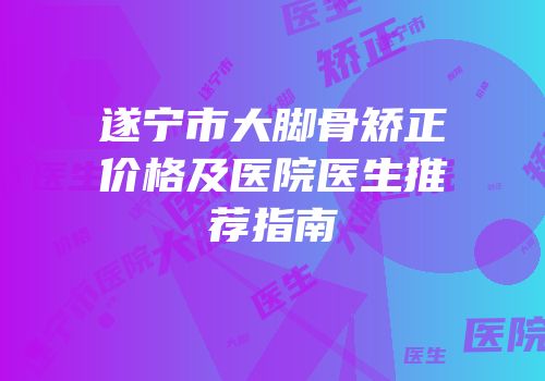 遂宁市大脚骨矫正价格及医院医生推荐指南