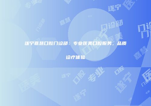 遂宁嘉慧口腔门诊部：专业医美口腔服务，品质诊疗体验