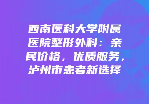 西南医科大学附属医院整形外科：亲民价格，优质服务，泸州市患者新选择