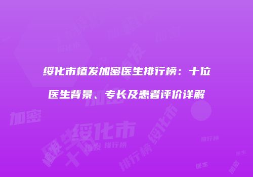 绥化市植发加密医生排行榜：十位医生背景、专长及患者评价详解