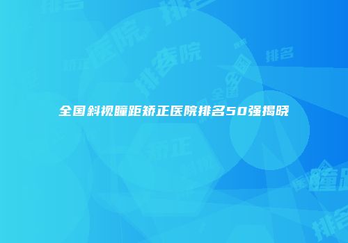 全国斜视瞳距矫正医院排名50强揭晓