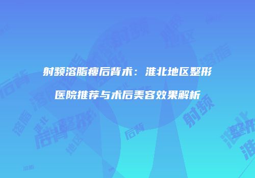 射频溶脂瘦后背术：淮北地区整形医院推荐与术后美容效果解析