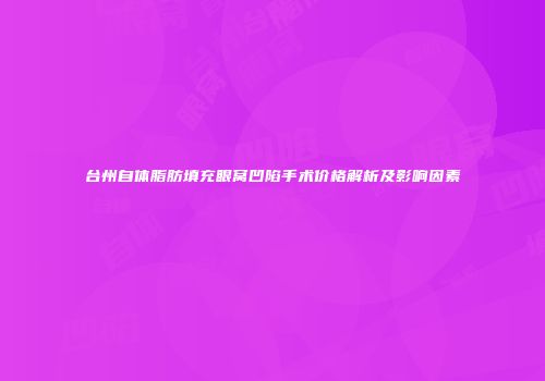 台州自体脂肪填充眼窝凹陷手术价格解析及影响因素