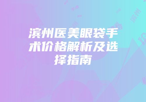 滨州医美眼袋手术价格解析及选择指南