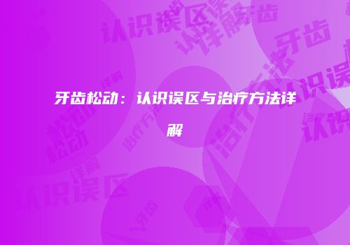 牙齿松动：认识误区与治疗方法详解