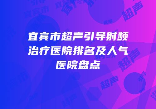 宜宾市超声引导射频治疗医院排名及人气医院盘点