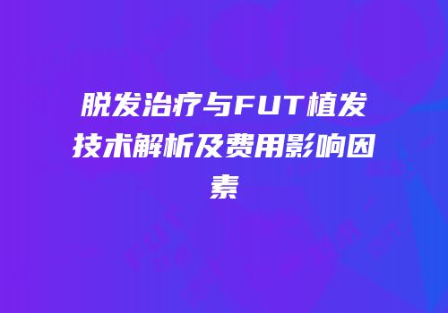 脱发治疗与FUT植发技术解析及费用影响因素