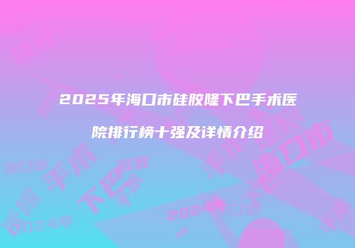 2025年海口市硅胶隆下巴手术医院排行榜十强及详情介绍