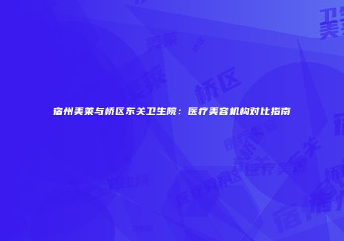 宿州美莱与桥区东关卫生院：医疗美容机构对比指南