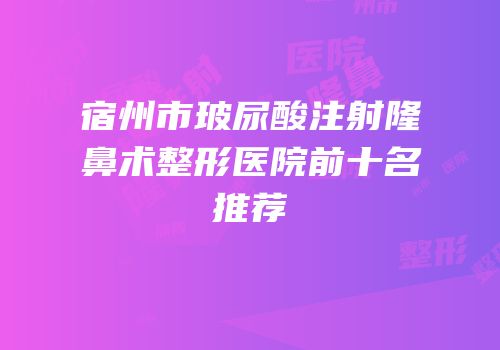 宿州市玻尿酸注射隆鼻术整形医院前十名推荐