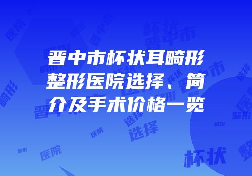 晋中市杯状耳畸形整形医院选择、简介及手术价格一览