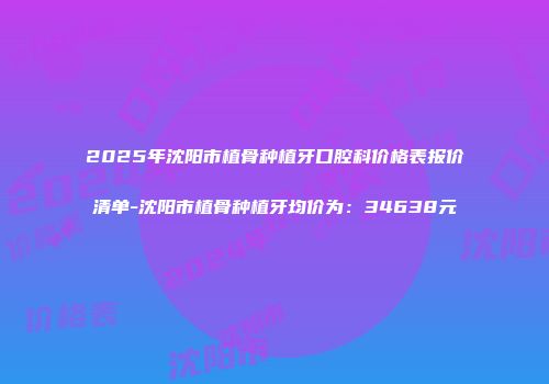 2025年沈阳市植骨种植牙口腔科价格表报价清单-沈阳市植骨种植牙均价为：34638元