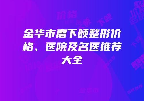 金华市磨下颌整形价格、医院及名医推荐大全