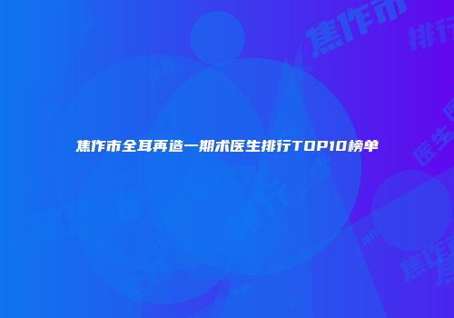 焦作市全耳再造一期术医生排行TOP10榜单