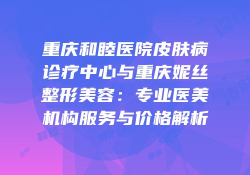重庆和睦医院皮肤病诊疗中心与重庆妮丝整形美容：专业医美机构服务与价格解析