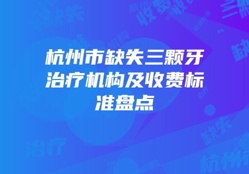 杭州市缺失三颗牙治疗机构及收费标准盘点