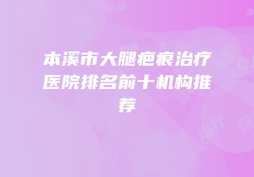 本溪市大腿疤痕治疗医院排名前十机构推荐