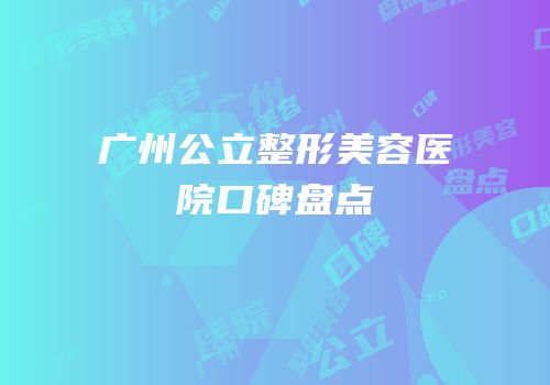 广州公立整形美容医院口碑盘点