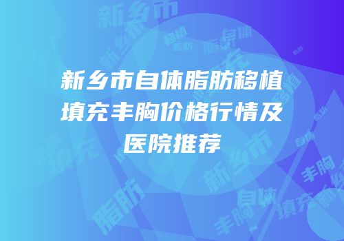 新乡市自体脂肪移植填充丰胸价格行情及医院推荐