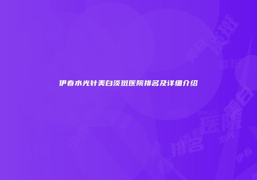伊春水光针美白淡斑医院排名及详细介绍
