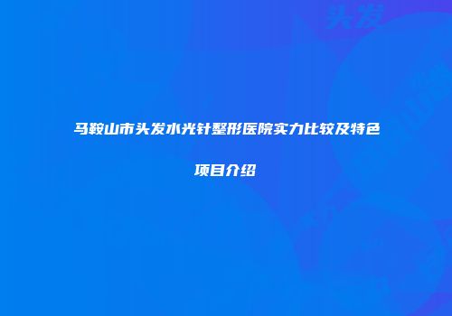 马鞍山市头发水光针整形医院实力比较及特色项目介绍